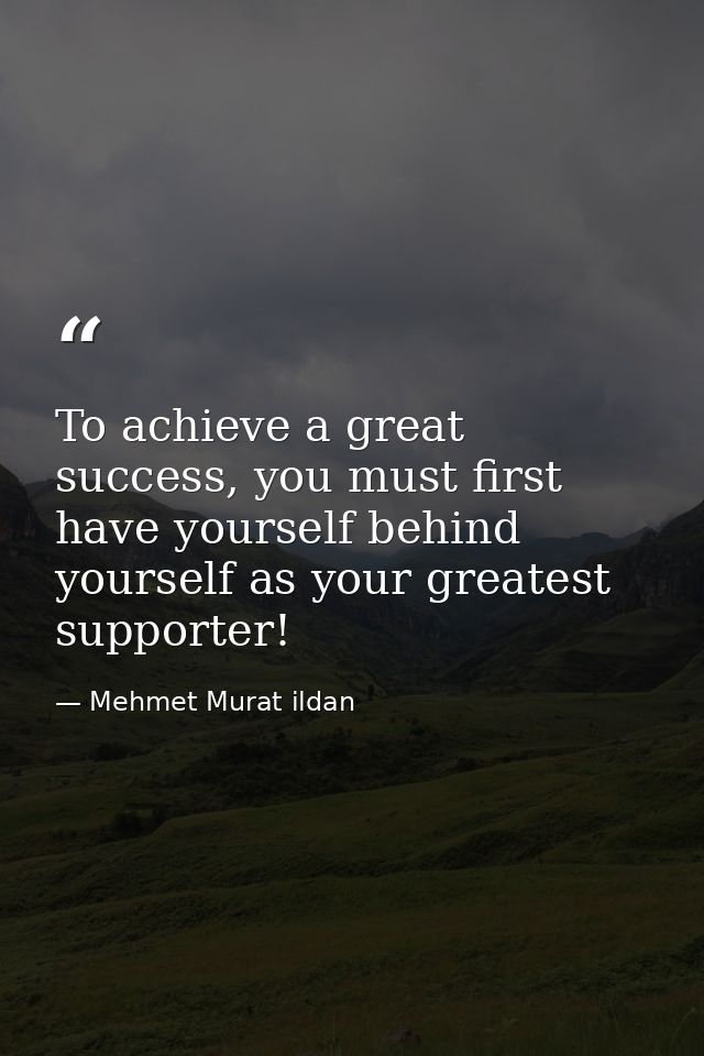 To achieve a great success, you must first have yourself behind yourself as your greatest supporter! — Mehmet Murat ildan
