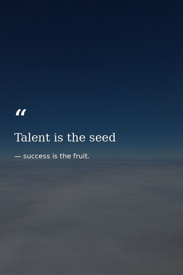 Talent is the seed — success is the fruit.