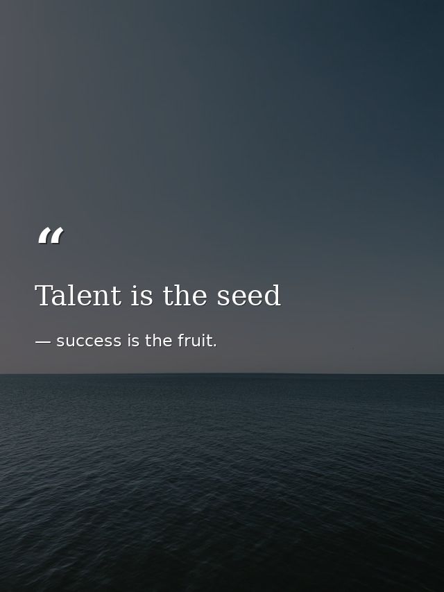 Talent is the seed — success is the fruit.