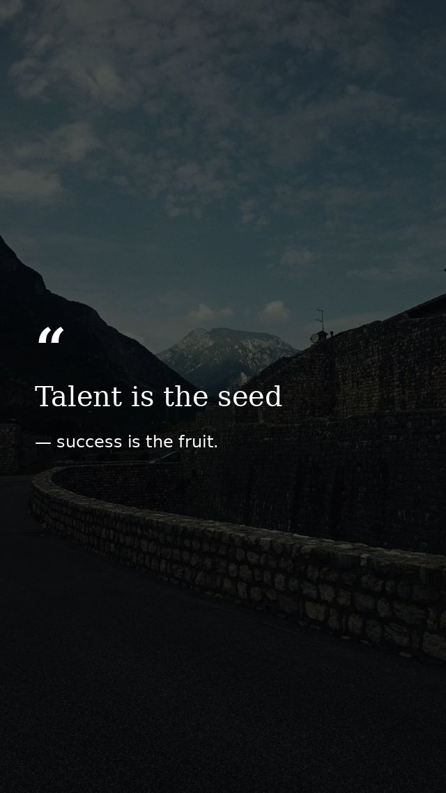 Talent is the seed — success is the fruit.