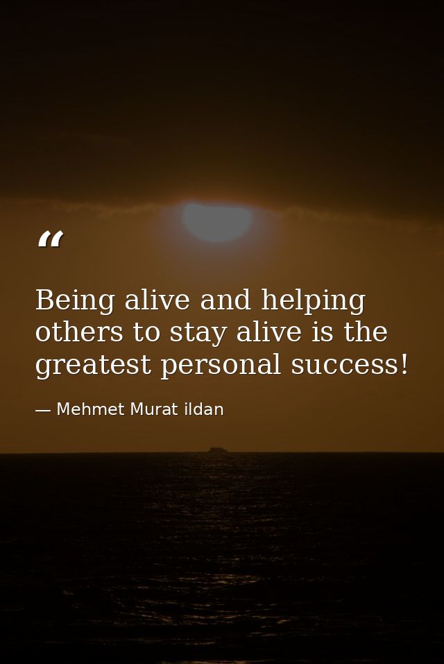 Being alive and helping others to stay alive is the greatest personal success! — Mehmet Murat ildan
