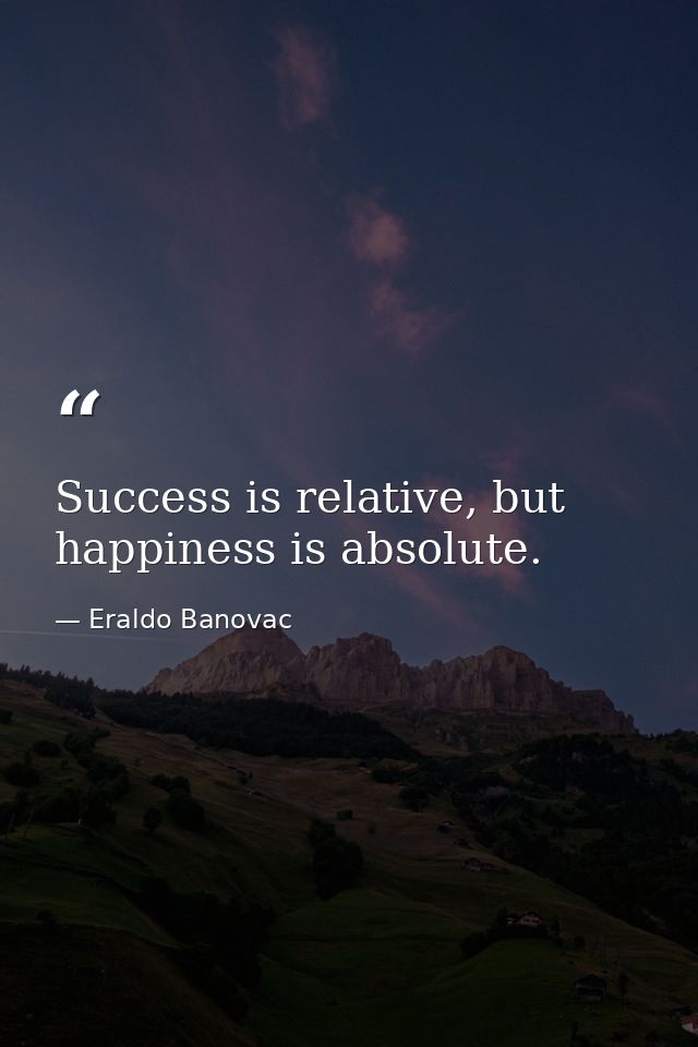 Success is relative, but happiness is absolute. — Eraldo Banovac