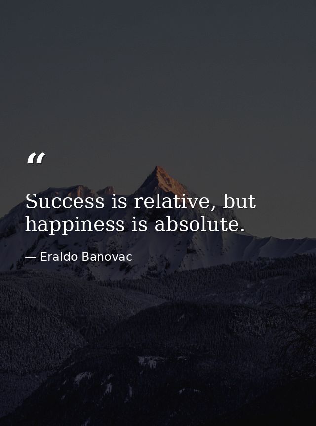 Success is relative, but happiness is absolute. — Eraldo Banovac