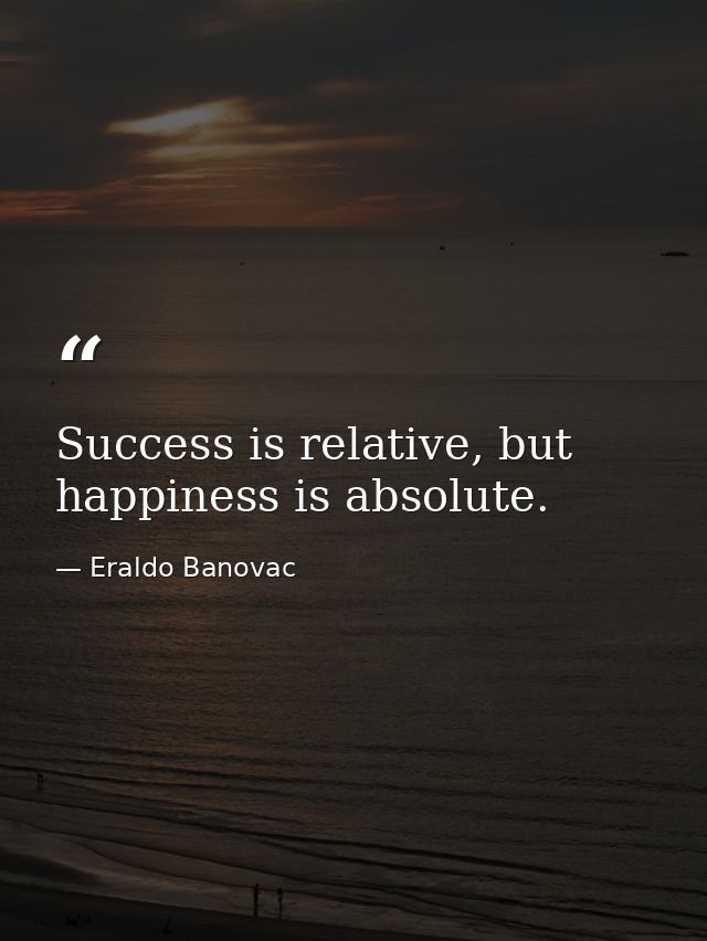Success is relative, but happiness is absolute. — Eraldo Banovac