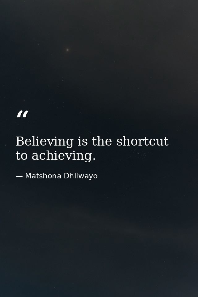 Believing is the shortcut to achieving. — Matshona Dhliwayo