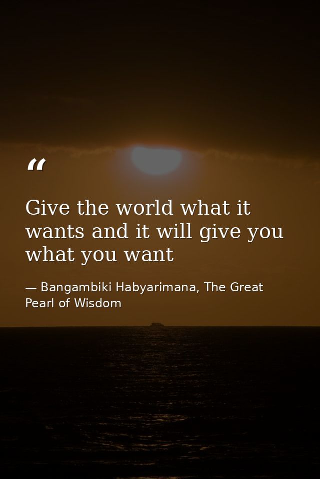 Give the world what it wants and it will give you what you want — Bangambiki Habyarimana, The Great Pearl of Wisdom