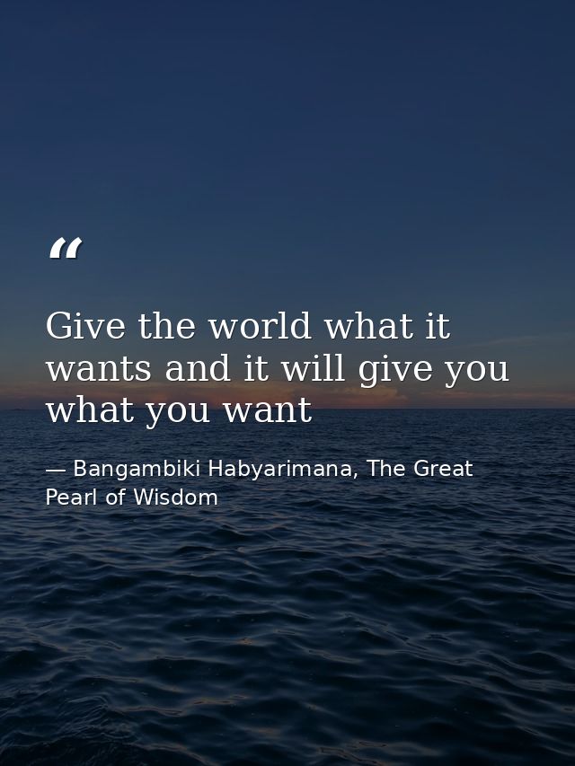 Give the world what it wants and it will give you what you want — Bangambiki Habyarimana, The Great Pearl of Wisdom
