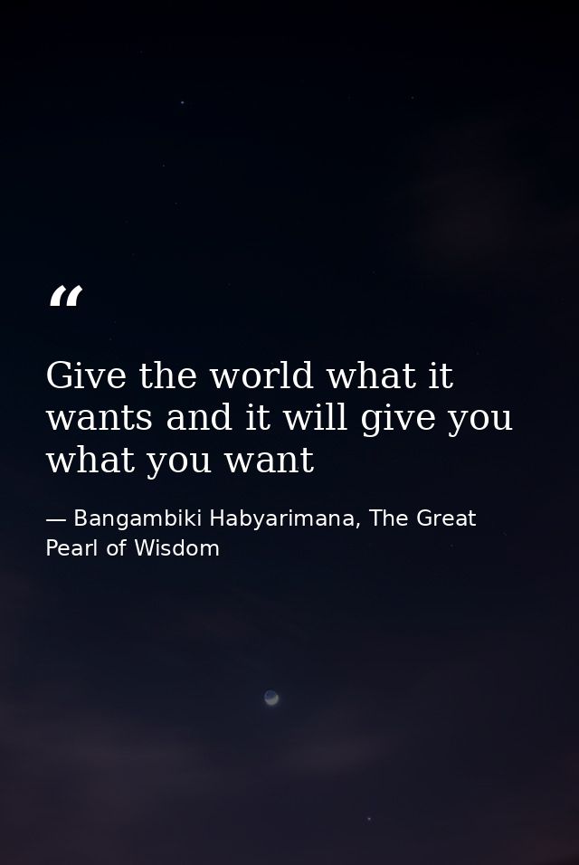 Give the world what it wants and it will give you what you want — Bangambiki Habyarimana, The Great Pearl of Wisdom