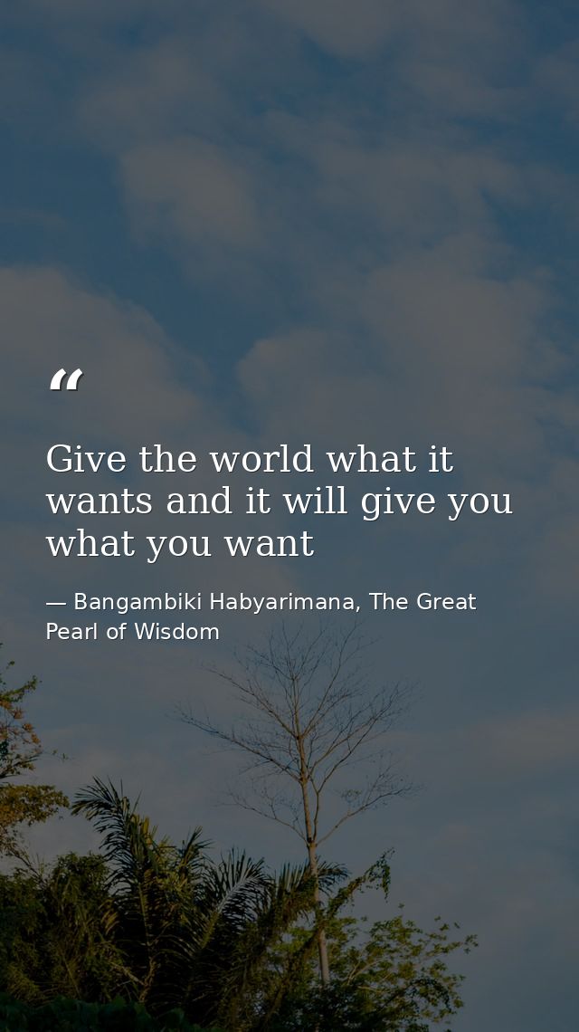 Give the world what it wants and it will give you what you want — Bangambiki Habyarimana, The Great Pearl of Wisdom