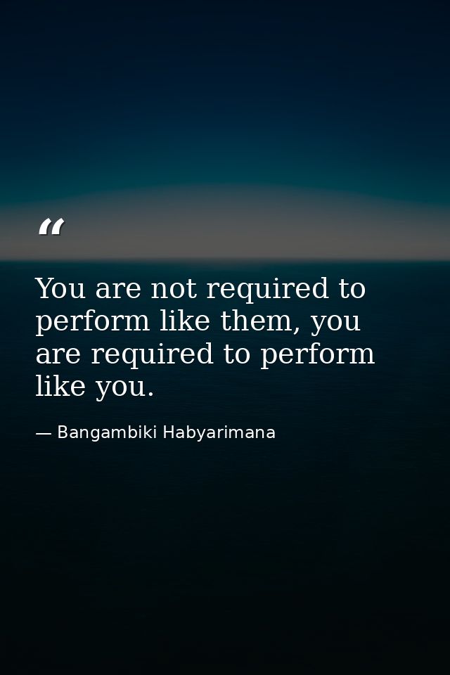 You are not required to perform like them, you are required to perform like you. — Bangambiki Habyarimana
