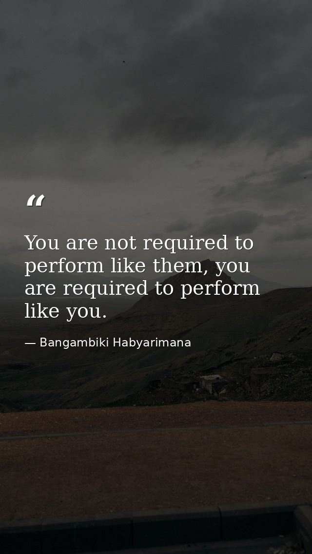 You are not required to perform like them, you are required to perform like you. — Bangambiki Habyarimana