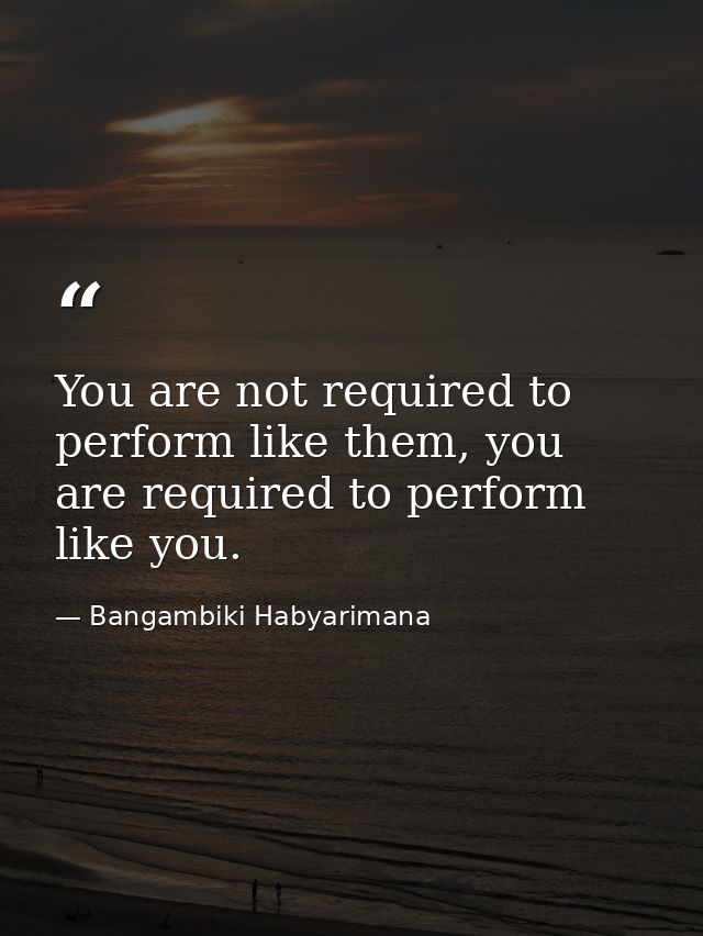 You are not required to perform like them, you are required to perform like you. — Bangambiki Habyarimana