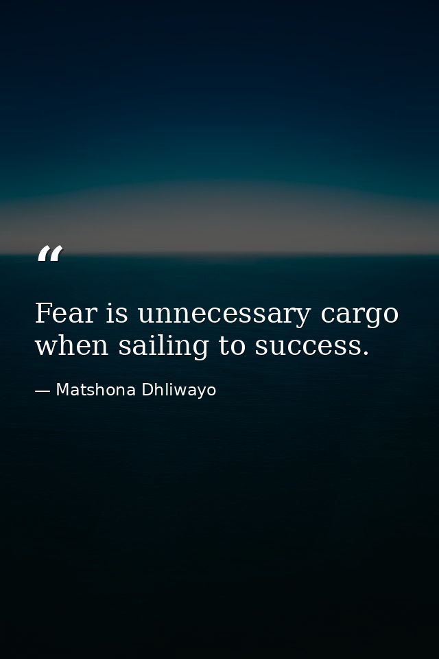 Fear is unnecessary cargo when sailing to success. — Matshona Dhliwayo