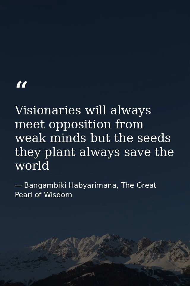 Visionaries will always meet opposition from weak minds but the seeds they plant always save the world — Bangambiki Habyarimana, The Great Pearl of Wisdom