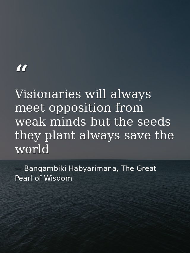 Visionaries will always meet opposition from weak minds but the seeds they plant always save the world — Bangambiki Habyarimana, The Great Pearl of Wisdom