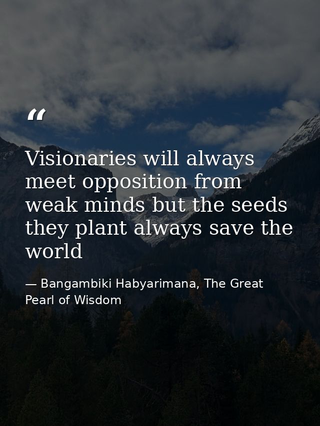 Visionaries will always meet opposition from weak minds but the seeds they plant always save the world — Bangambiki Habyarimana, The Great Pearl of Wisdom