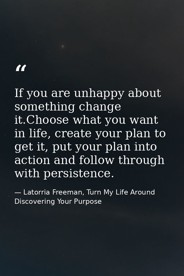 If you are unhappy about something change it.Choose what you want in life, create your plan to get it, put your plan int — Latorria Freeman, Turn My Life Around Discovering Your Purpose