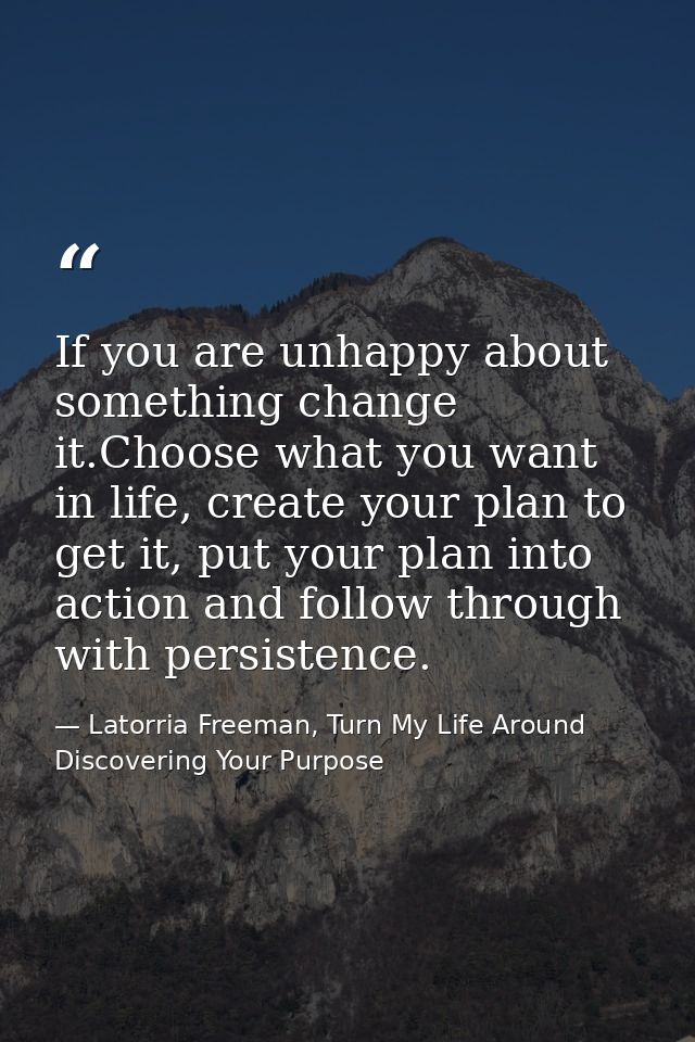 If you are unhappy about something change it.Choose what you want in life, create your plan to get it, put your plan int — Latorria Freeman, Turn My Life Around Discovering Your Purpose