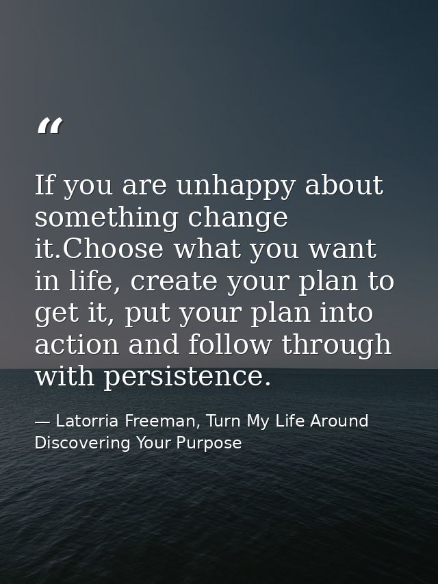 If you are unhappy about something change it.Choose what you want in life, create your plan to get it, put your plan int — Latorria Freeman, Turn My Life Around Discovering Your Purpose