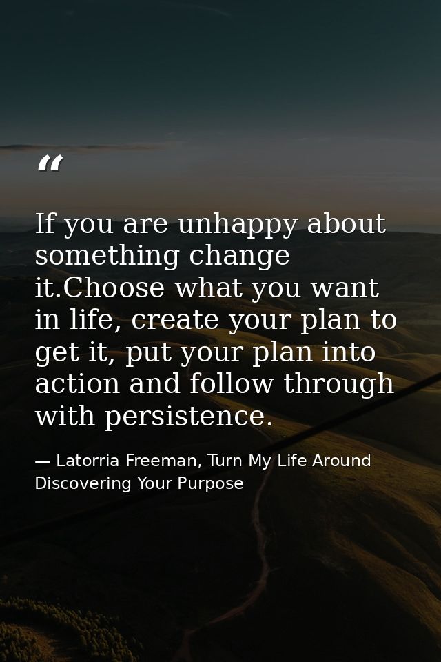 If you are unhappy about something change it.Choose what you want in life, create your plan to get it, put your plan int — Latorria Freeman, Turn My Life Around Discovering Your Purpose