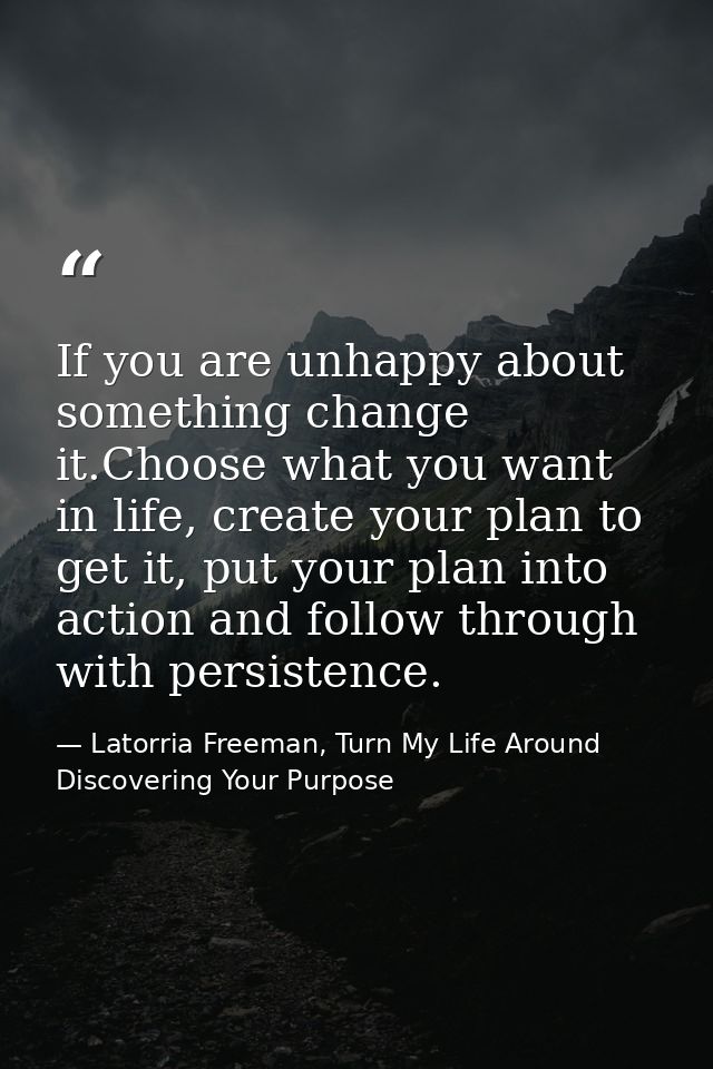 If you are unhappy about something change it.Choose what you want in life, create your plan to get it, put your plan int — Latorria Freeman, Turn My Life Around Discovering Your Purpose