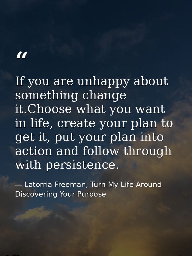 If you are unhappy about something change it.Choose what you want in life, create your plan to get it, put your plan int — Latorria Freeman, Turn My Life Around Discovering Your Purpose