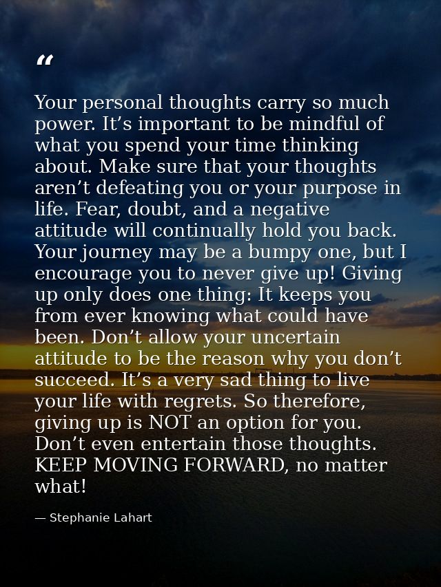 Your personal thoughts carry so much power. It’s important to be mindful of what you spend your time thinking about. Mak — Stephanie Lahart