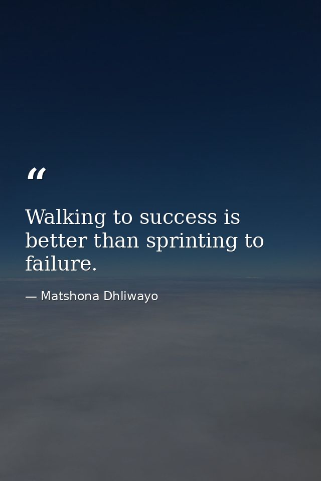 Walking to success is better than sprinting to failure. — Matshona Dhliwayo