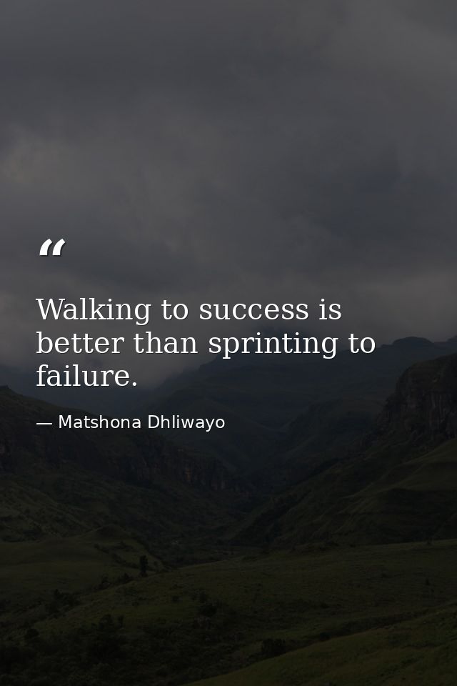 Walking to success is better than sprinting to failure. — Matshona Dhliwayo