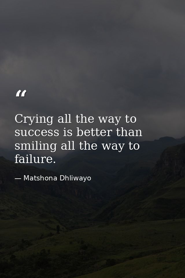 Crying all the way to success is better than smiling all the way to failure. — Matshona Dhliwayo