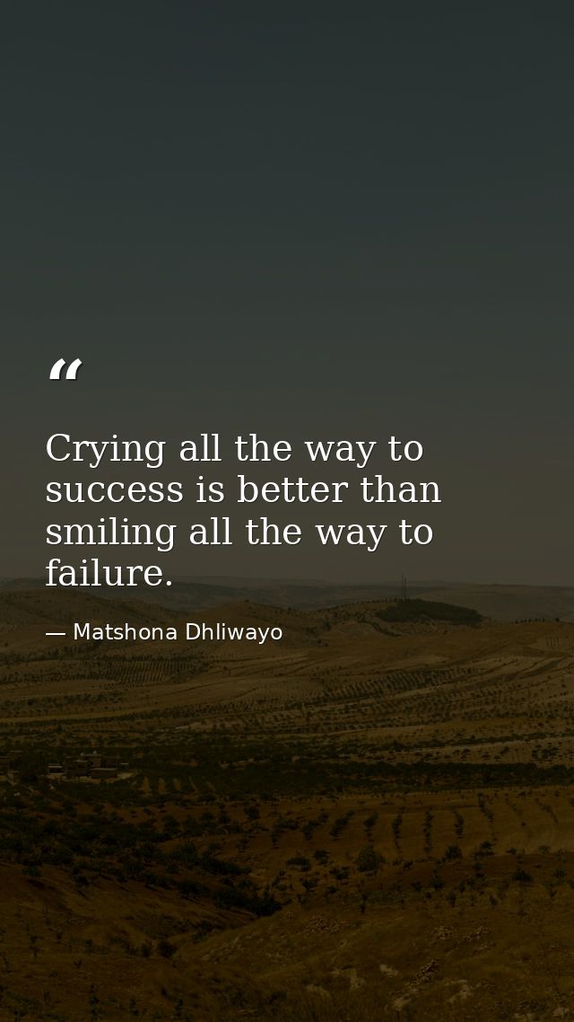 Crying all the way to success is better than smiling all the way to failure. — Matshona Dhliwayo
