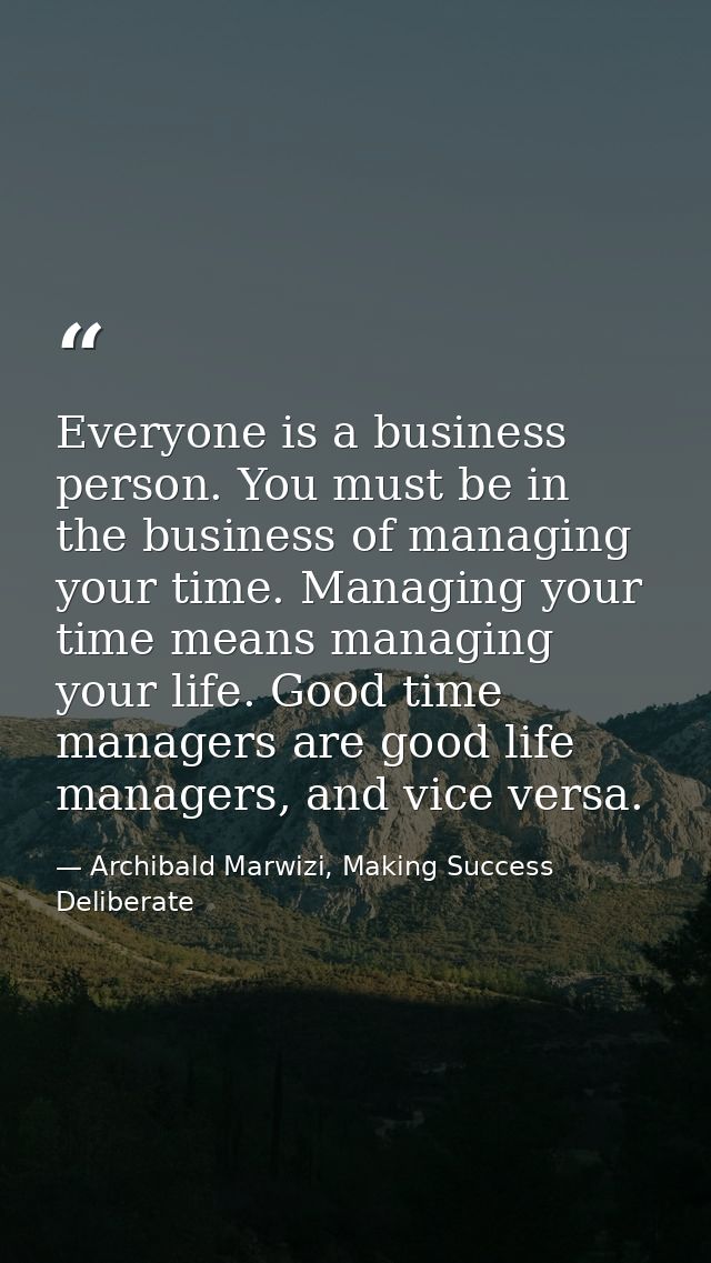 Everyone is a business person. You must be in the business of managing your time. Managing your time means managing your — Archibald Marwizi, Making Success Deliberate