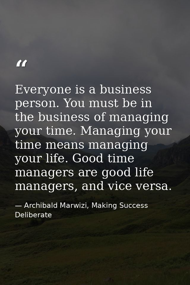 Everyone is a business person. You must be in the business of managing your time. Managing your time means managing your — Archibald Marwizi, Making Success Deliberate