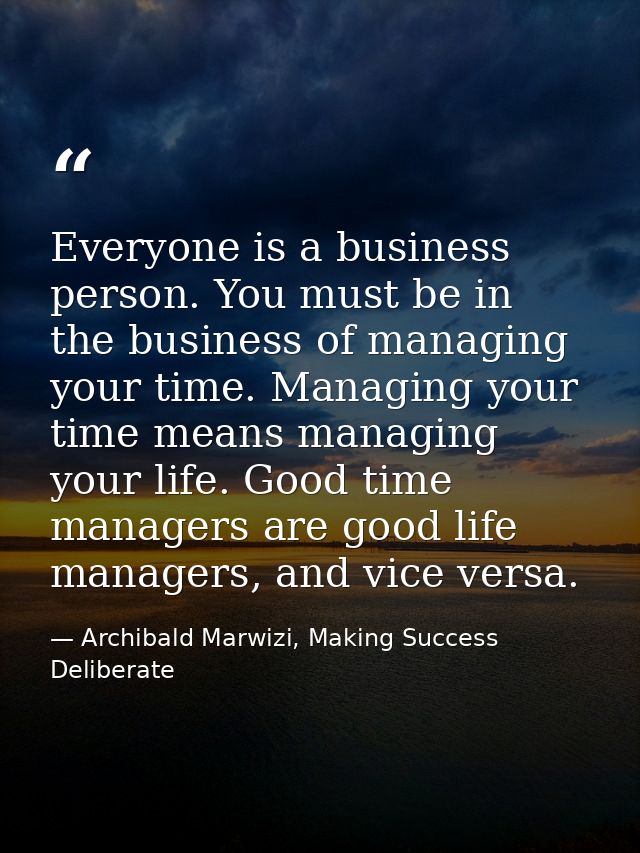 Everyone is a business person. You must be in the business of managing your time. Managing your time means managing your — Archibald Marwizi, Making Success Deliberate