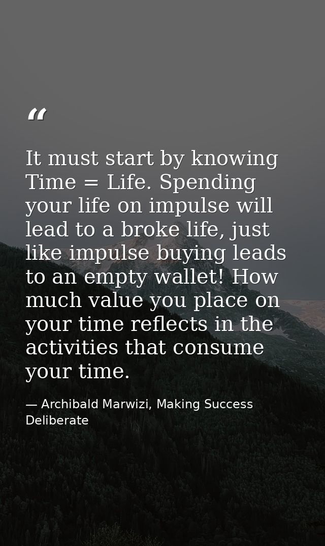 It must start by knowing Time = Life. Spending your life on impulse will lead to a broke life, just like impulse buying  — Archibald Marwizi, Making Success Deliberate