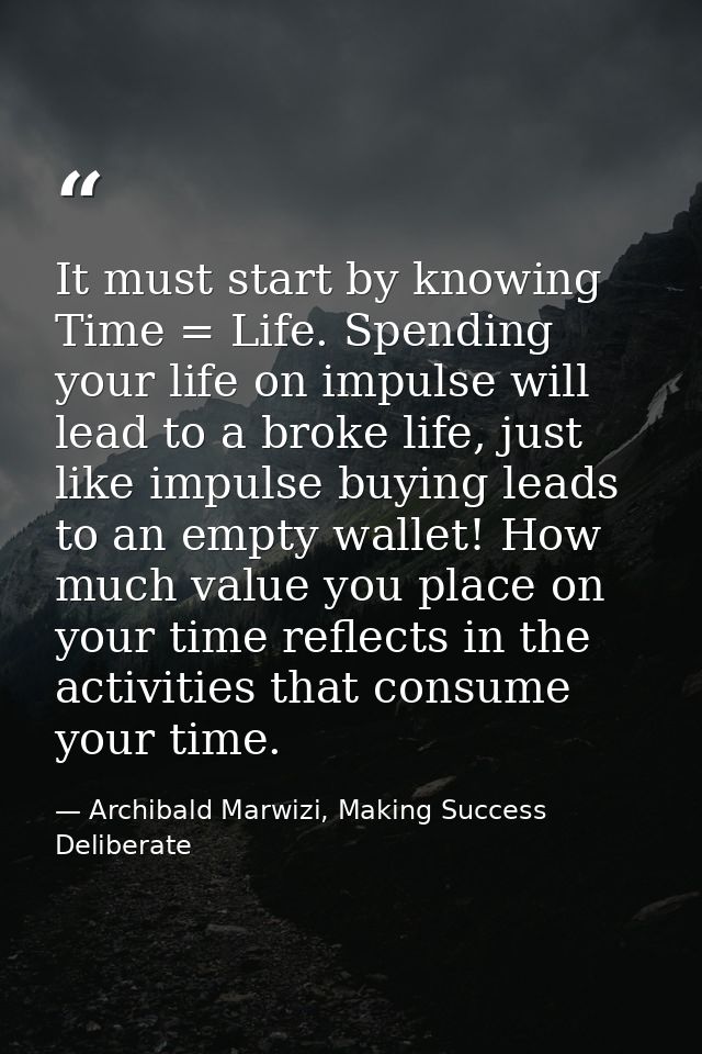 It must start by knowing Time = Life. Spending your life on impulse will lead to a broke life, just like impulse buying  — Archibald Marwizi, Making Success Deliberate
