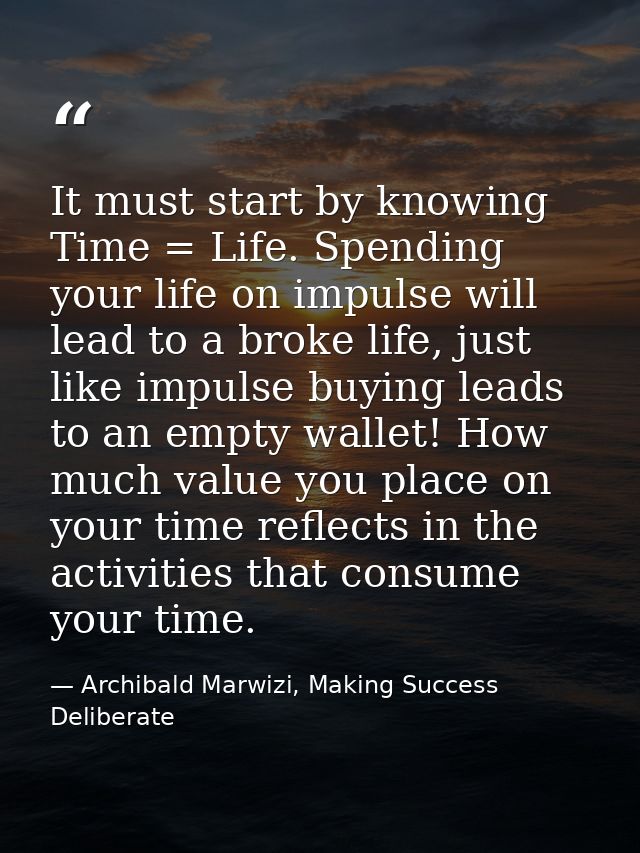 It must start by knowing Time = Life. Spending your life on impulse will lead to a broke life, just like impulse buying  — Archibald Marwizi, Making Success Deliberate