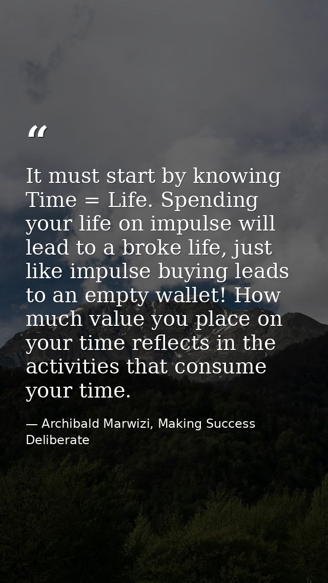 It must start by knowing Time = Life. Spending your life on impulse will lead to a broke life, just like impulse buying  — Archibald Marwizi, Making Success Deliberate