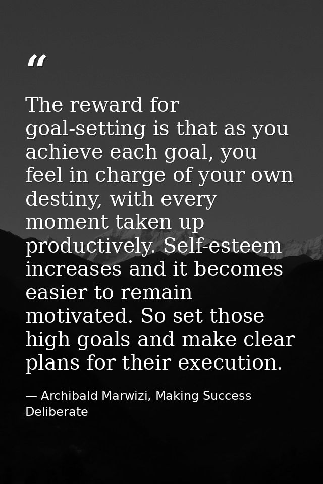 The reward for goal-setting is that as you achieve each goal, you feel in charge of your own destiny, with every moment  — Archibald Marwizi, Making Success Deliberate