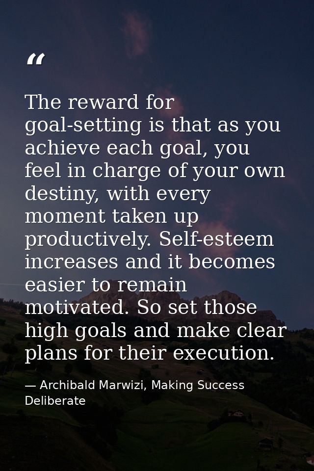 The reward for goal-setting is that as you achieve each goal, you feel in charge of your own destiny, with every moment  — Archibald Marwizi, Making Success Deliberate