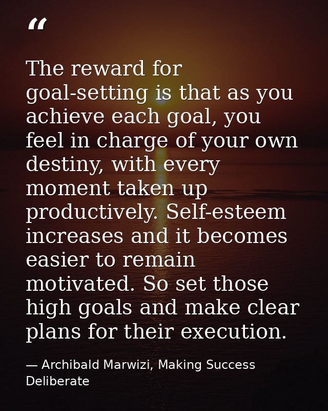 The reward for goal-setting is that as you achieve each goal, you feel in charge of your own destiny, with every moment  — Archibald Marwizi, Making Success Deliberate
