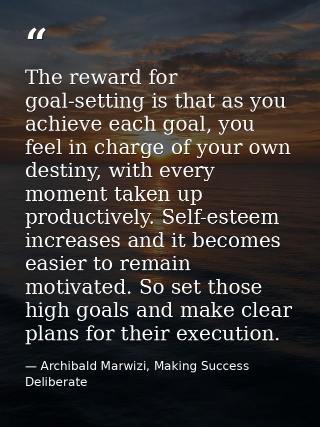 The reward for goal-setting is that as you achieve each goal, you feel in charge of your own destiny, with every moment  — Archibald Marwizi, Making Success Deliberate
