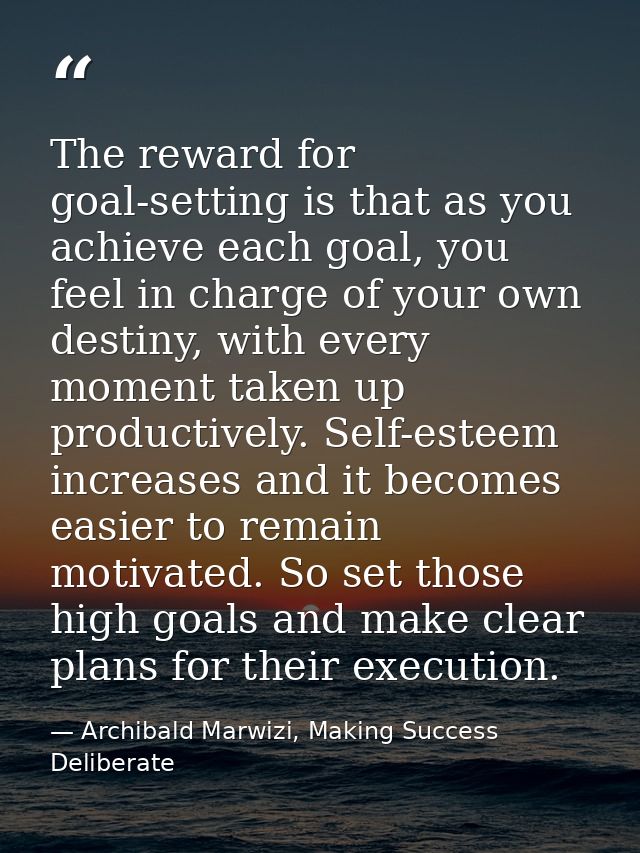 The reward for goal-setting is that as you achieve each goal, you feel in charge of your own destiny, with every moment  — Archibald Marwizi, Making Success Deliberate