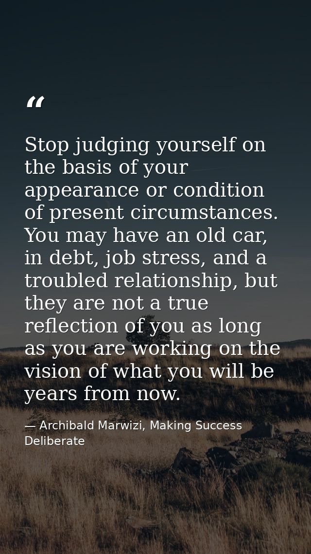 Stop judging yourself on the basis of your appearance or condition of present circumstances. You may have an old car, in — Archibald Marwizi, Making Success Deliberate
