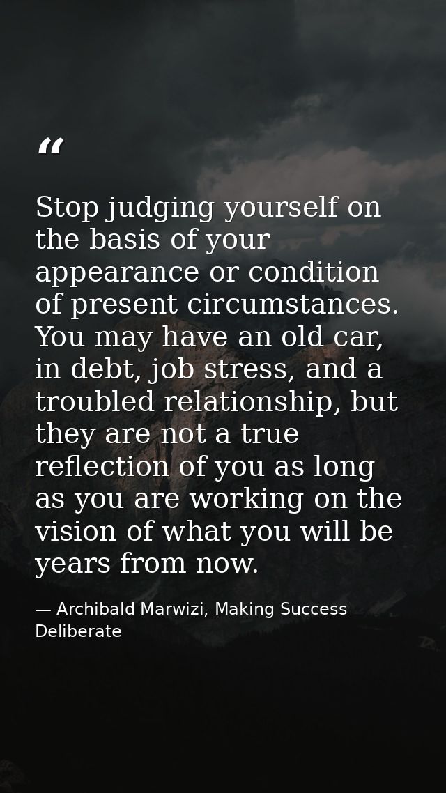 Stop judging yourself on the basis of your appearance or condition of present circumstances. You may have an old car, in — Archibald Marwizi, Making Success Deliberate