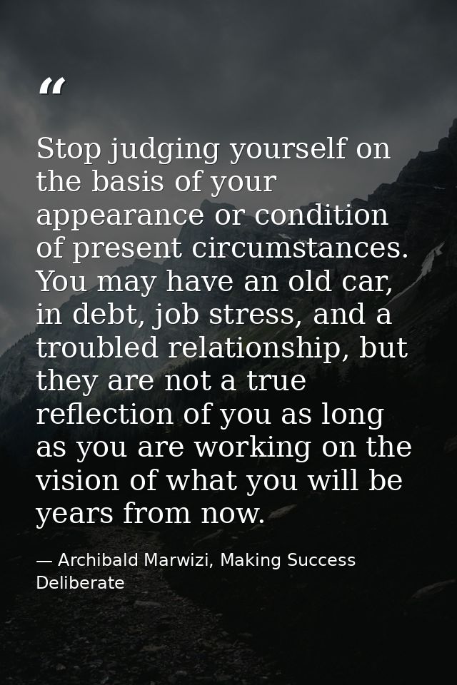 Stop judging yourself on the basis of your appearance or condition of present circumstances. You may have an old car, in — Archibald Marwizi, Making Success Deliberate