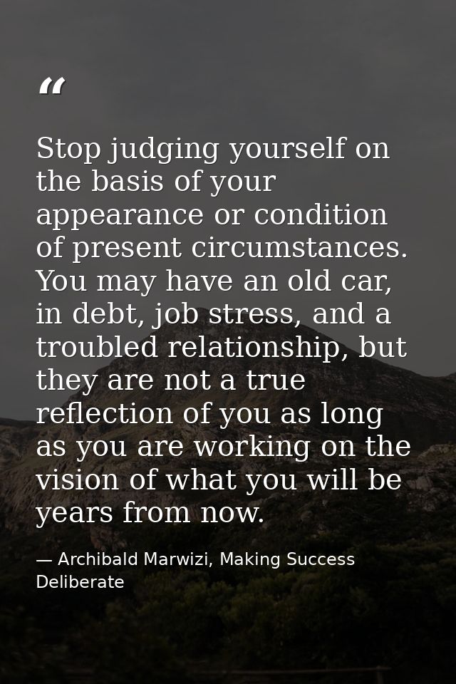 Stop judging yourself on the basis of your appearance or condition of present circumstances. You may have an old car, in — Archibald Marwizi, Making Success Deliberate