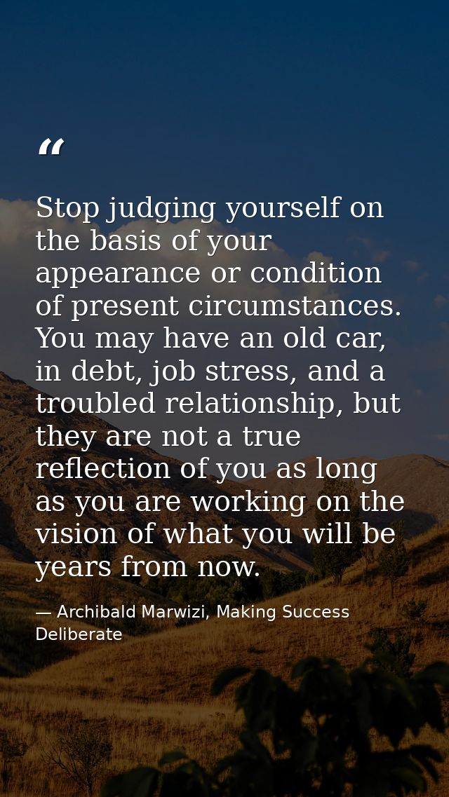 Stop judging yourself on the basis of your appearance or condition of present circumstances. You may have an old car, in — Archibald Marwizi, Making Success Deliberate