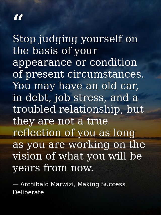 Stop judging yourself on the basis of your appearance or condition of present circumstances. You may have an old car, in — Archibald Marwizi, Making Success Deliberate