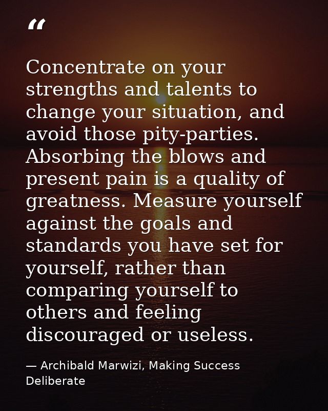 Concentrate on your strengths and talents to change your situation, and avoid those pity-parties. Absorbing the blows an — Archibald Marwizi, Making Success Deliberate